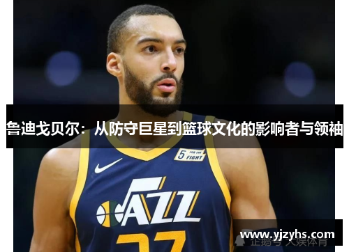鲁迪戈贝尔：从防守巨星到篮球文化的影响者与领袖
