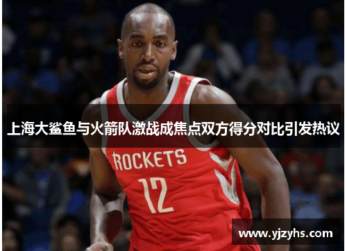 上海大鲨鱼与火箭队激战成焦点双方得分对比引发热议